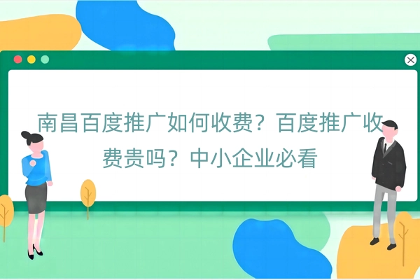 南昌百度推广如何收费？百度推广收费贵吗？中小企业必看