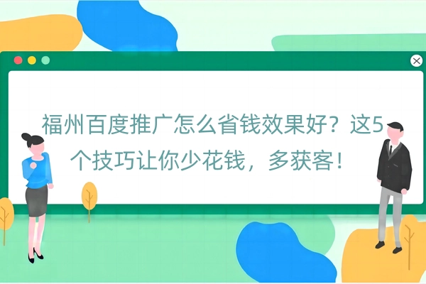 福州百度推广怎么省钱效果好？这5个技巧让你少花钱，多获客！