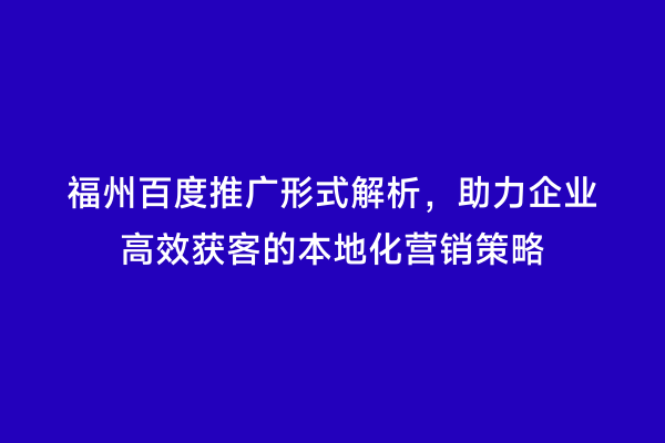 福州百度推广形式解析，助力企业高效获客的本地化营销策略