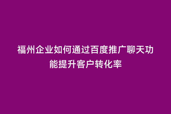 福州企业如何通过百度推广聊天功能提升客户转化率