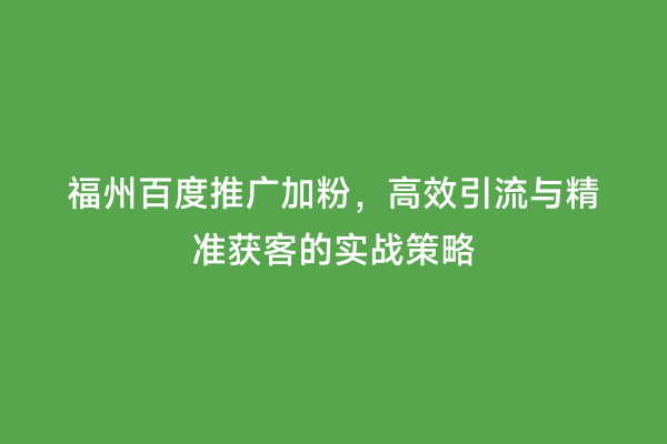 福州百度推广加粉，高效引流与精准获客的实战策略