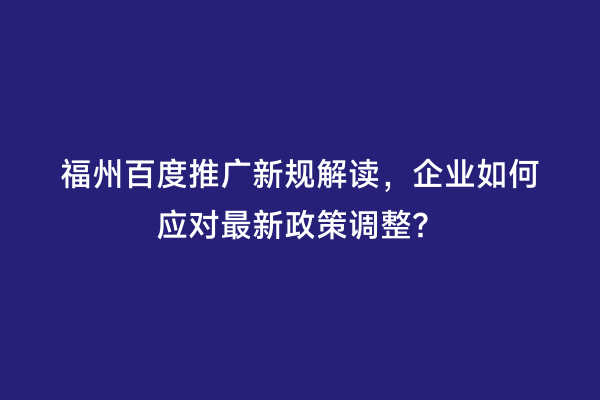 福州百度推广新规解读，企业如何应对最新政策调整？