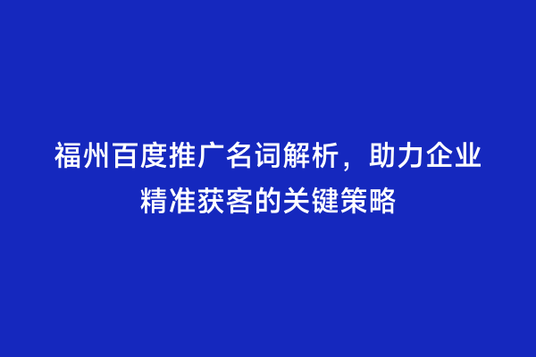 福州百度推广名词解析，助力企业精准获客的关键策略