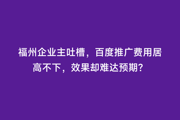 福州企业主吐槽，百度推广费用居高不下，效果却难达预期？