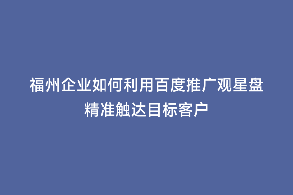 福州企业如何利用百度推广观星盘精准触达目标客户