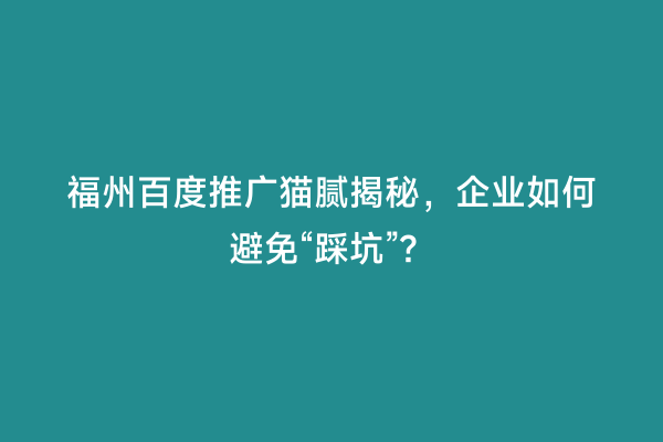 福州百度推广猫腻揭秘，企业如何避免“踩坑”？