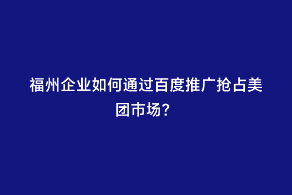 福州企业如何通过百度推广抢占美团市场？
