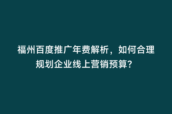 福州百度推广年费解析，如何合理规划企业线上营销预算？