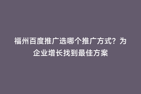 福州百度推广选哪个推广方式？为企业增长找到最佳方案