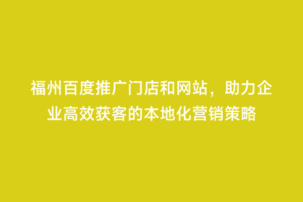 福州百度推广门店和网站，助力企业高效获客的本地化营销策略