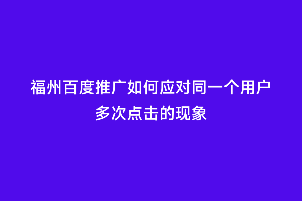 福州百度推广如何应对同一个用户多次点击的现象