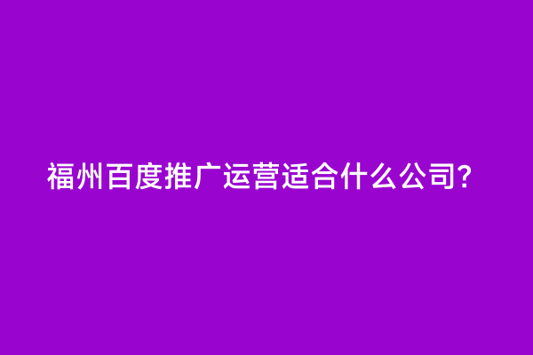 福州百度推广运营适合什么公司？