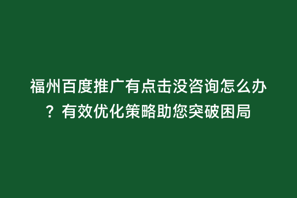 福州百度推广有点击没咨询怎么办？有效优化策略助您突破困局