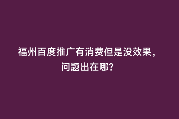 福州百度推广有消费但是没效果，问题出在哪？
