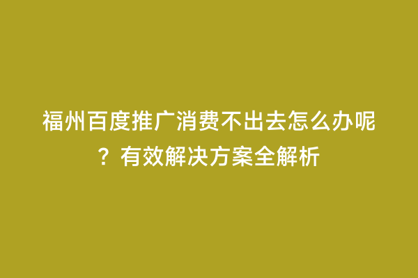 福州百度推广消费不出去怎么办呢？有效解决方案全解析