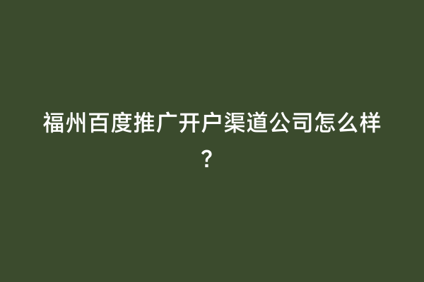 福州百度推广开户渠道公司怎么样？