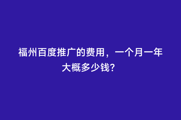 福州百度推广的费用，一个月一年大概多少钱？