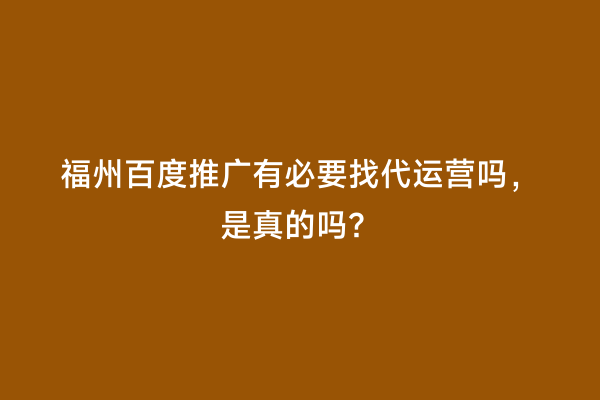 福州百度推广有必要找代运营吗，是真的吗？
