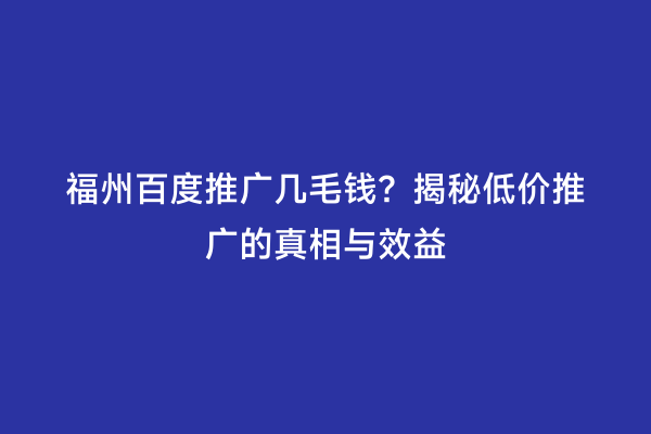 福州百度推广几毛钱？揭秘低价推广的真相与效益