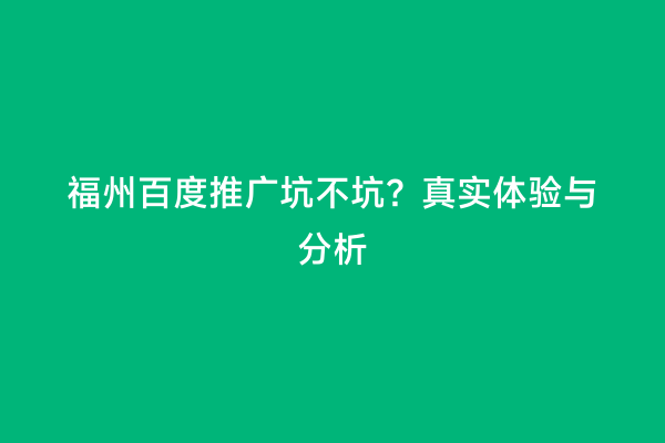 福州百度推广坑不坑？真实体验与分析