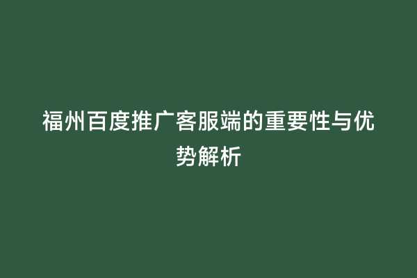 福州百度推广客服端的重要性与优势解析