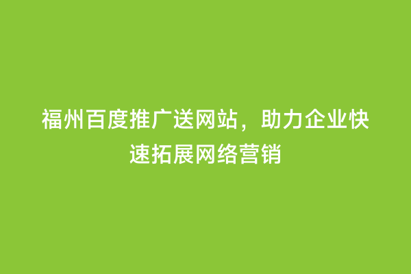 福州百度推广送网站，助力企业快速拓展网络营销