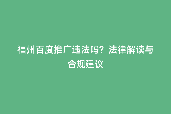 福州百度推广违法吗？法律解读与合规建议