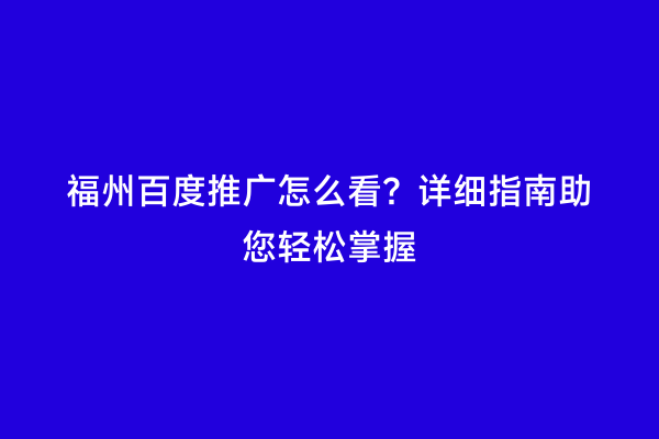 福州百度推广怎么看？详细指南助您轻松掌握