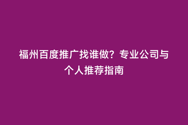 福州百度推广找谁做？专业公司与个人推荐指南