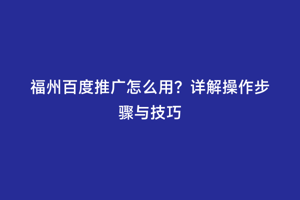 福州百度推广怎么用？详解操作步骤与技巧