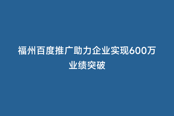 福州百度推广助力企业实现600万业绩突破