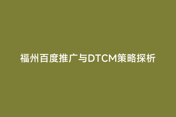 福州百度推广与DTCM策略探析