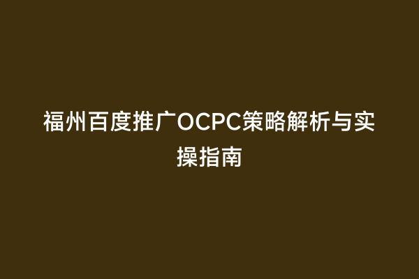 福州百度推广OCPC策略解析与实操指南