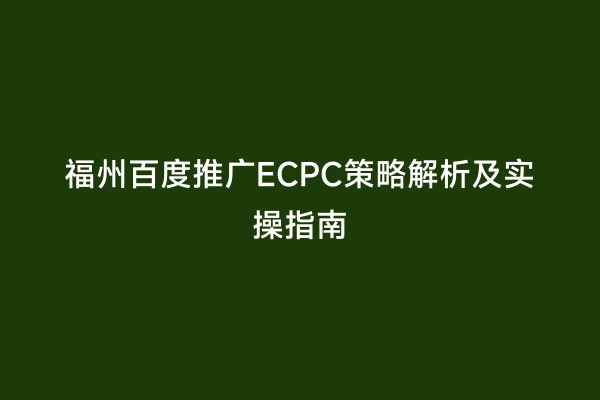 福州百度推广ECPC策略解析及实操指南
