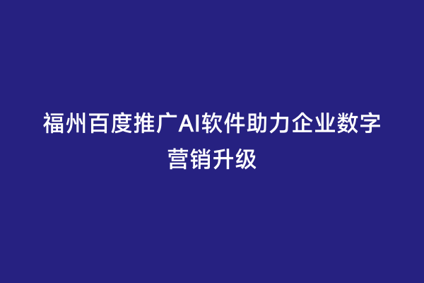 福州百度推广AI软件助力企业数字营销升级