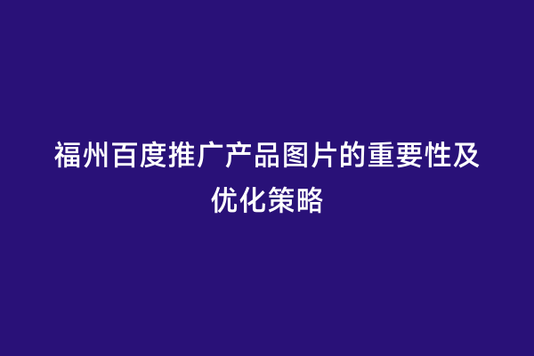 福州百度推广产品图片的重要性及优化策略