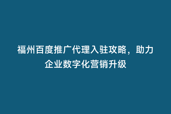 福州百度推广代理入驻攻略，助力企业数字化营销升级