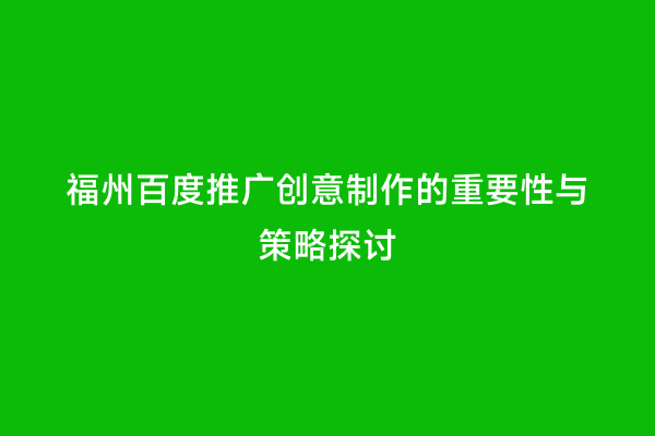 福州百度推广创意制作的重要性与策略探讨