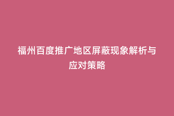 福州百度推广地区屏蔽现象解析与应对策略