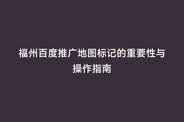 福州百度推广地图标记的重要性与操作指南