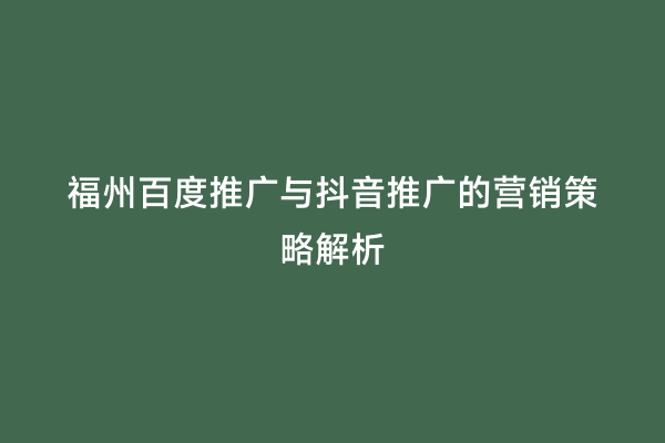 福州百度推广与抖音推广的营销策略解析