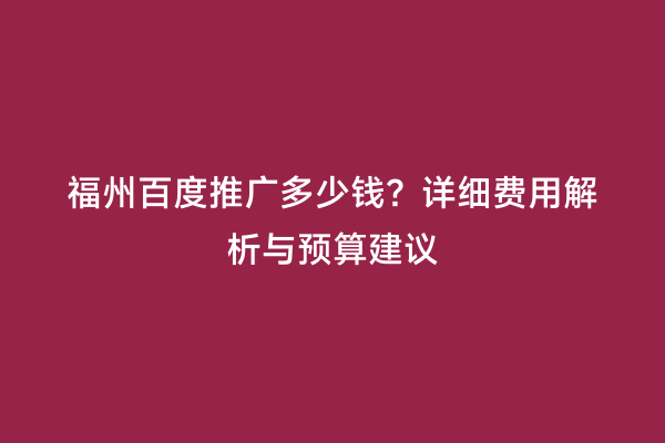福州百度推广多少钱？详细费用解析与预算建议