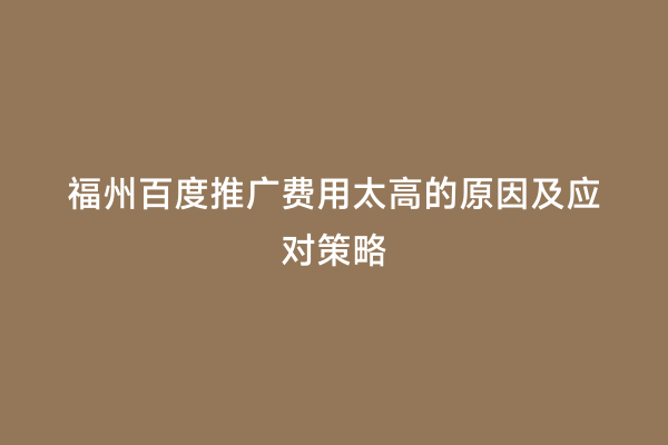 福州百度推广费用太高的原因及应对策略