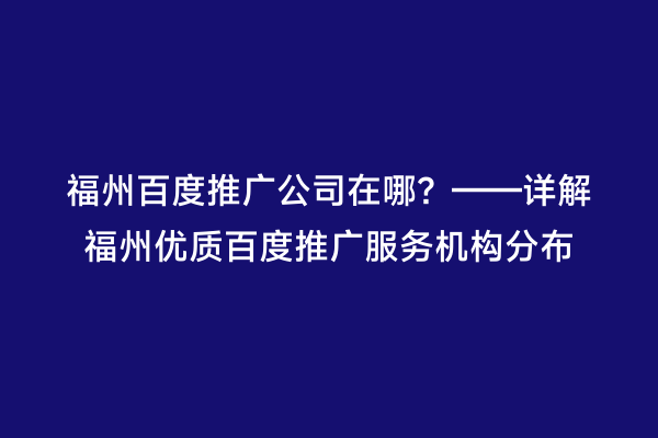 福州百度推广公司在哪？——详解福州优质百度推广服务机构分布
