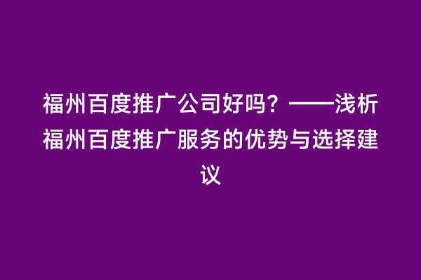 福州百度推广公司好吗？——浅析福州百度推广服务的优势与选择建议