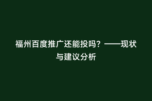 福州百度推广还能投吗？——现状与建议分析