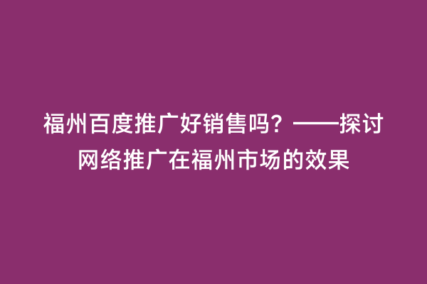 福州百度推广好销售吗？——探讨网络推广在福州市场的效果