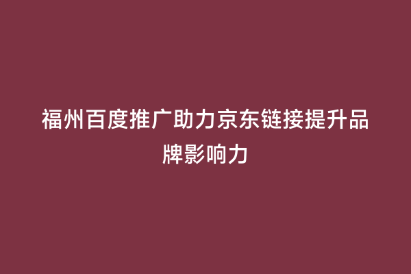 福州百度推广助力京东链接提升品牌影响力