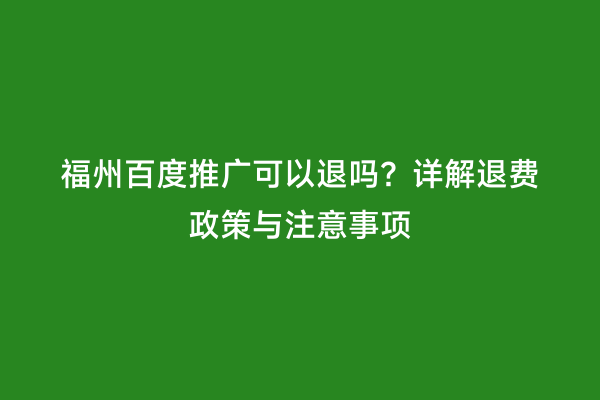 福州百度推广可以退吗？详解退费政策与注意事项