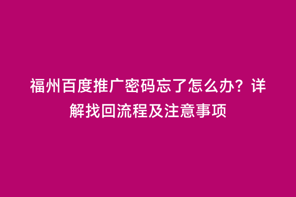 福州百度推广密码忘了怎么办？详解找回流程及注意事项